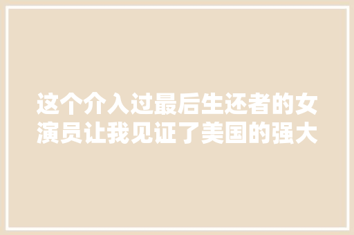 这个介入过最后生还者的女演员让我见证了美国的强大与衰亡