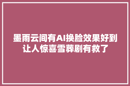 墨雨云间有AI换脸效果好到让人惊喜雪葬剧有救了