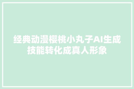 经典动漫樱桃小丸子AI生成技能转化成真人形象