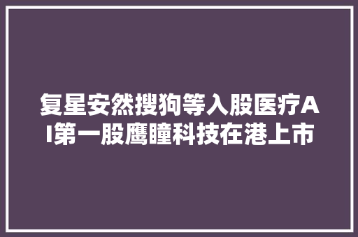 复星安然搜狗等入股医疗AI第一股鹰瞳科技在港上市