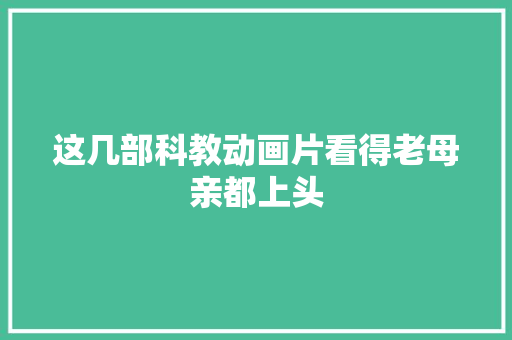 这几部科教动画片看得老母亲都上头