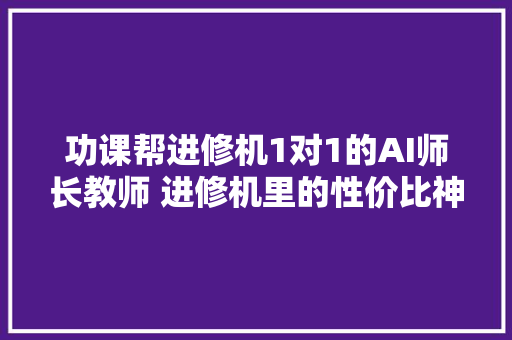 功课帮进修机1对1的AI师长教师 进修机里的性价比神机