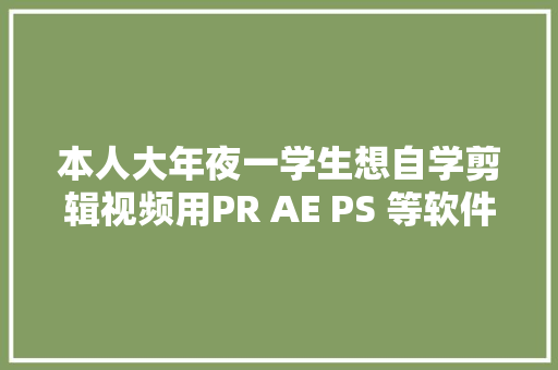 本人大年夜一学生想自学剪辑视频用PR AE PS 等软件