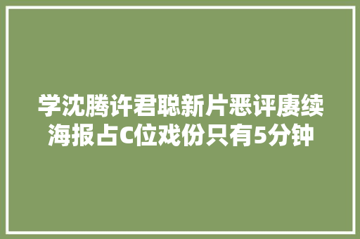 学沈腾许君聪新片恶评赓续海报占C位戏份只有5分钟