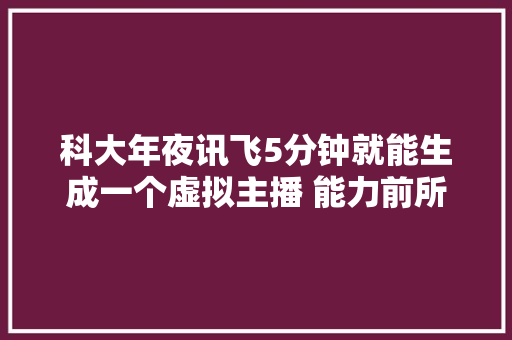 科大年夜讯飞5分钟就能生成一个虚拟主播 能力前所未有