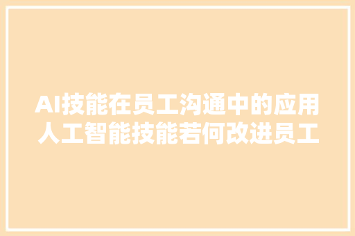 AI技能在员工沟通中的应用人工智能技能若何改进员工关系