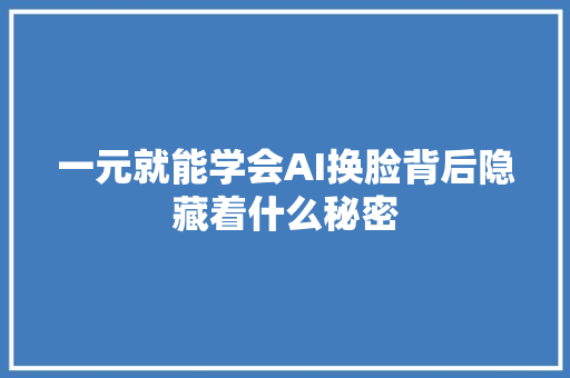 一元就能学会AI换脸背后隐藏着什么秘密