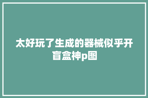太好玩了生成的器械似乎开盲盒神p图