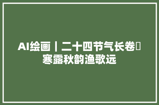 AI绘画｜二十四节气长卷⑰寒露秋韵渔歌远