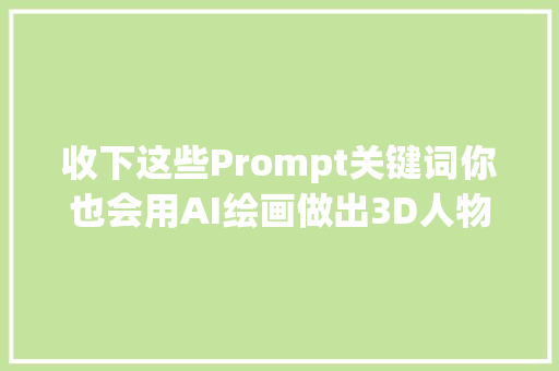 收下这些Prompt关键词你也会用AI绘画做出3D人物和场景