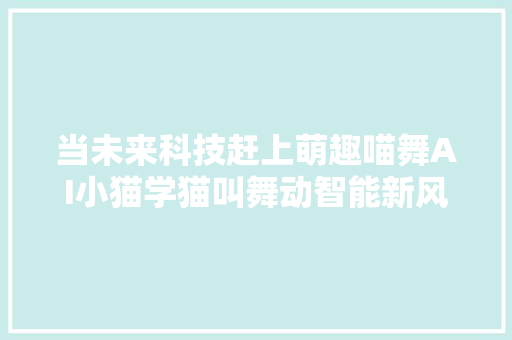 当未来科技赶上萌趣喵舞AI小猫学猫叫舞动智能新风尚