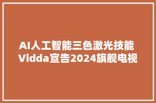 AI人工智能三色激光技能 Vidda宣告2024旗舰电视投影新品