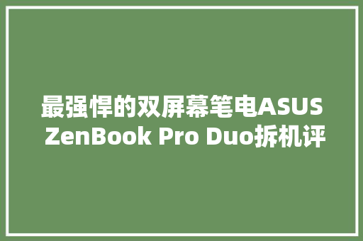 最强悍的双屏幕笔电ASUS ZenBook Pro Duo拆机评测