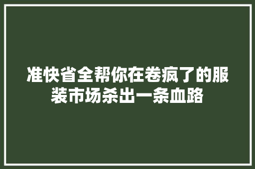 准快省全帮你在卷疯了的服装市场杀出一条血路