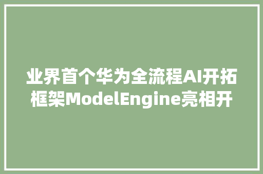 业界首个华为全流程AI开拓框架ModelEngine亮相开箱即用