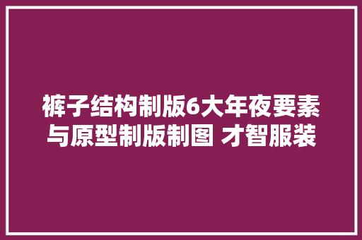 裤子结构制版6大年夜要素与原型制版制图 才智服装