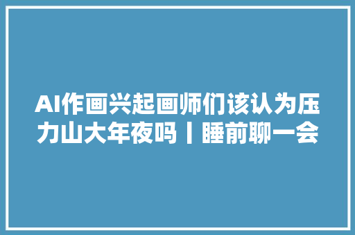 AI作画兴起画师们该认为压力山大年夜吗丨睡前聊一会儿