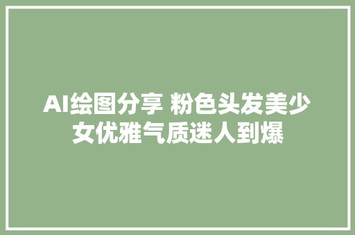 AI绘图分享 粉色头发美少女优雅气质迷人到爆