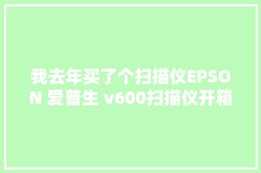 我去年买了个扫描仪EPSON 爱普生 v600扫描仪开箱体验