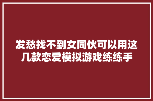 发愁找不到女同伙可以用这几款恋爱模拟游戏练练手