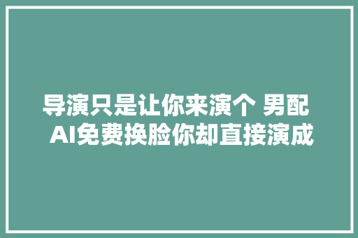 导演只是让你来演个 男配  AI免费换脸你却直接演成