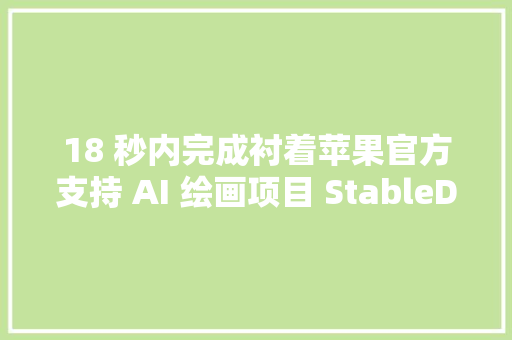 18 秒内完成衬着苹果官方支持 AI 绘画项目 StableDiffusion