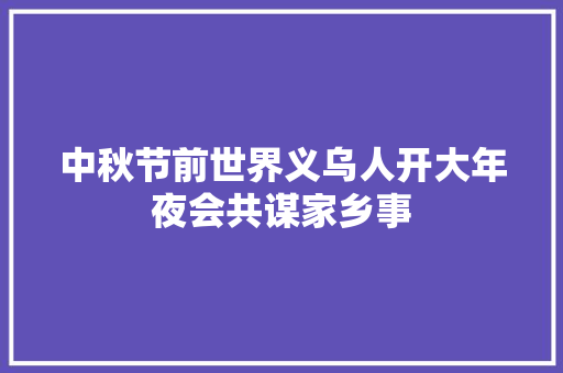 中秋节前世界义乌人开大年夜会共谋家乡事