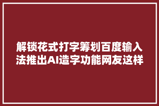 解锁花式打字筹划百度输入法推出AI造字功能网友这样更有趣