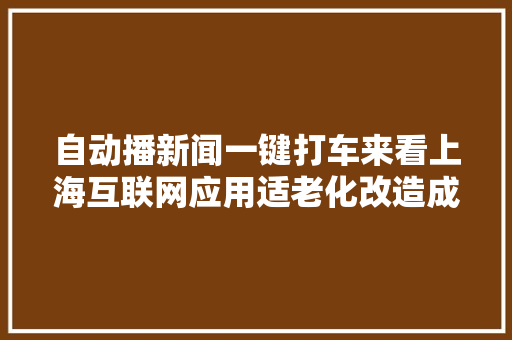 自动播新闻一键打车来看上海互联网应用适老化改造成果