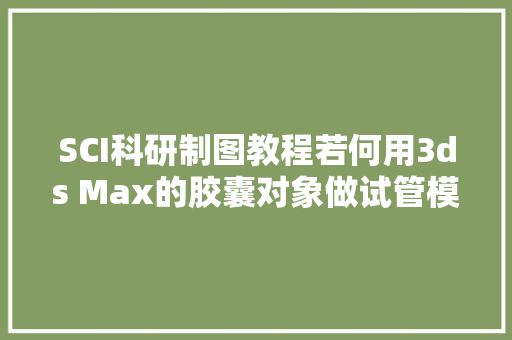 SCI科研制图教程若何用3ds Max的胶囊对象做试管模型3D