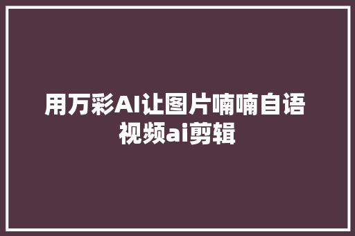用万彩AI让图片喃喃自语 视频ai剪辑