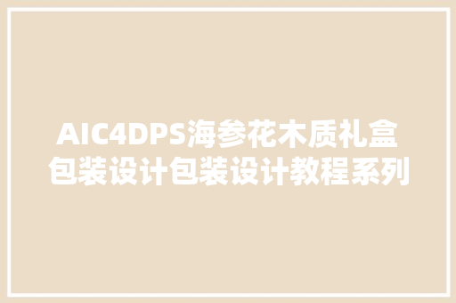 AIC4DPS海参花木质礼盒包装设计包装设计教程系列