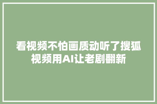 看视频不怕画质动听了搜狐视频用AI让老剧翻新