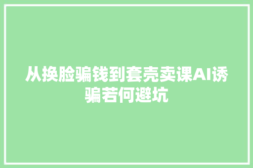 从换脸骗钱到套壳卖课AI诱骗若何避坑