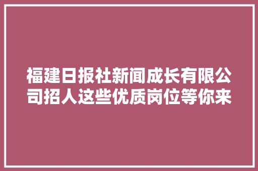 福建日报社新闻成长有限公司招人这些优质岗位等你来→