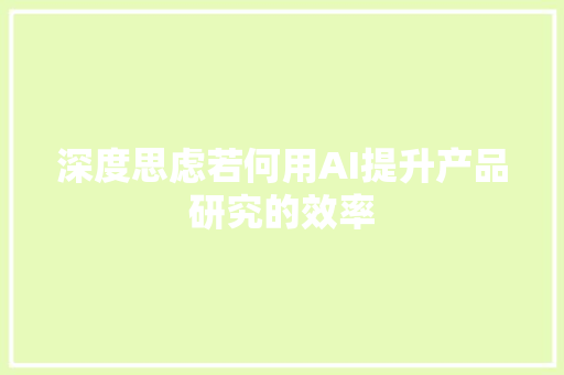 深度思虑若何用AI提升产品研究的效率