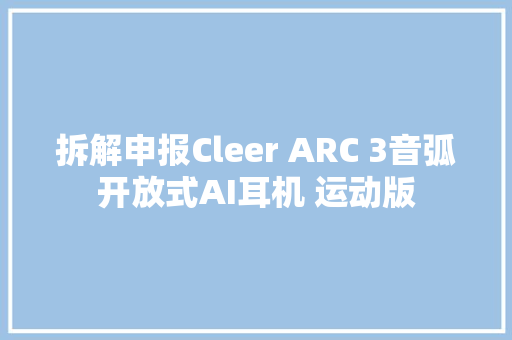 拆解申报Cleer ARC 3音弧开放式AI耳机 运动版