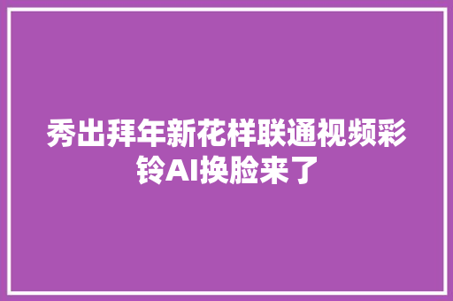 秀出拜年新花样联通视频彩铃AI换脸来了