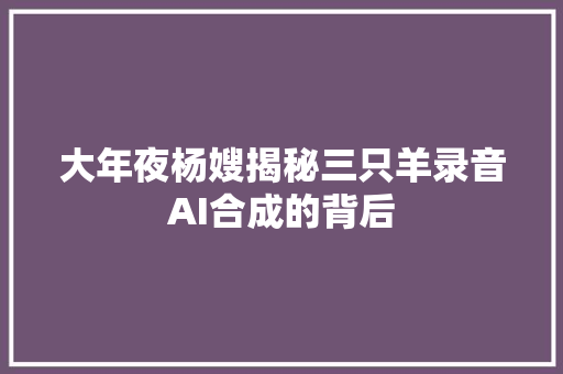 大年夜杨嫂揭秘三只羊录音AI合成的背后