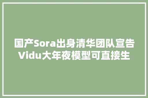 国产Sora出身清华团队宣告Vidu大年夜模型可直接生成16秒视频