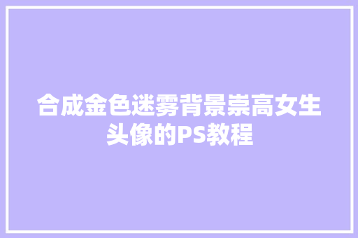合成金色迷雾背景崇高女生头像的PS教程