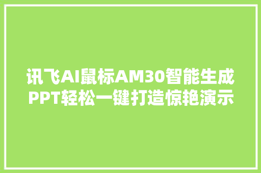讯飞AI鼠标AM30智能生成PPT轻松一键打造惊艳演示文