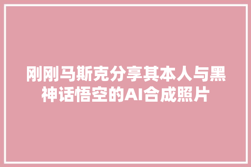 刚刚马斯克分享其本人与黑神话悟空的AI合成照片