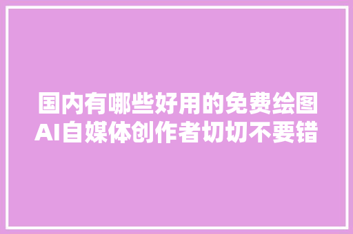 国内有哪些好用的免费绘图AI自媒体创作者切切不要错过