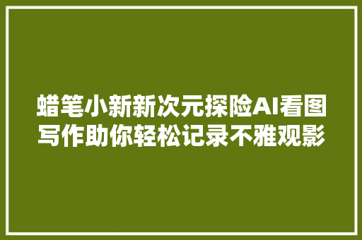 蜡笔小新新次元探险AI看图写作助你轻松记录不雅观影心得