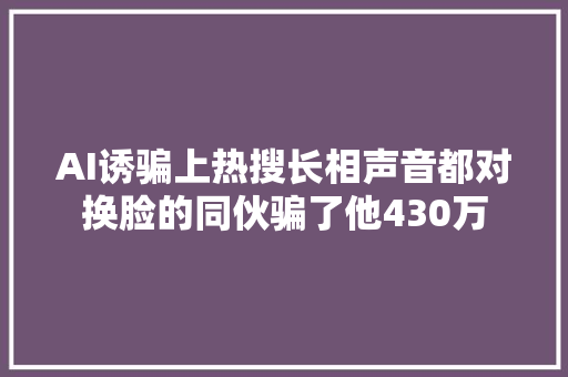 AI诱骗上热搜长相声音都对换脸的同伙骗了他430万