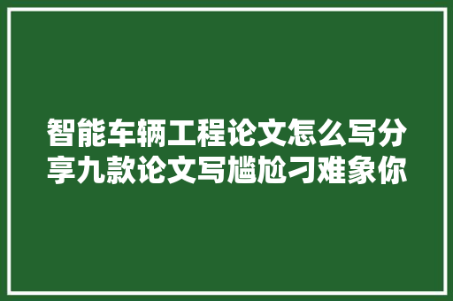 智能车辆工程论文怎么写分享九款论文写尴尬刁难象你用过哪几个