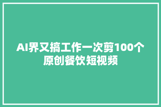AI界又搞工作一次剪100个原创餐饮短视频