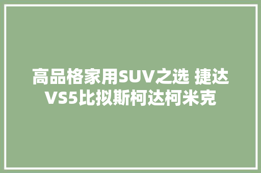 高品格家用SUV之选 捷达VS5比拟斯柯达柯米克