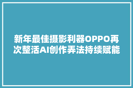新年最佳摄影利器OPPO再次整活AI创作弄法持续赋能轻松出片
